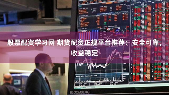 股票配资学习网 期货配资正规平台推荐：安全可靠，收益稳定