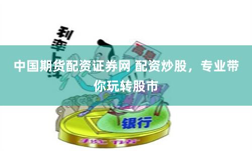 中国期货配资证券网 配资炒股，专业带你玩转股市