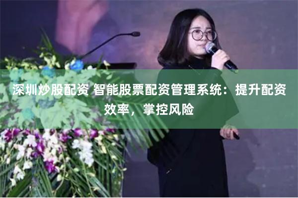 深圳炒股配资 智能股票配资管理系统：提升配资效率，掌控风险