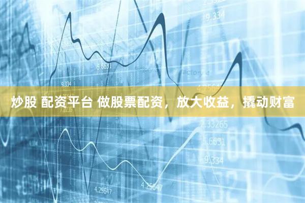 炒股 配资平台 做股票配资，放大收益，撬动财富