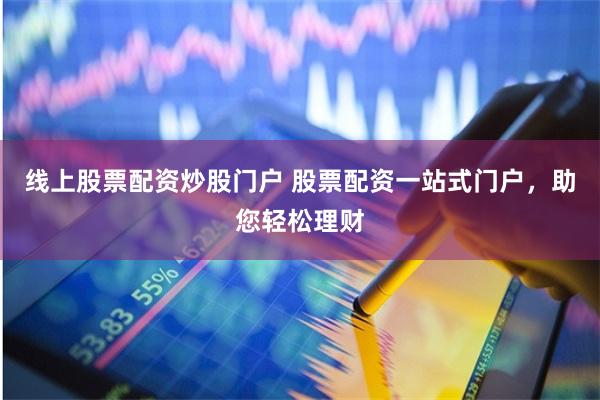 线上股票配资炒股门户 股票配资一站式门户，助您轻松理财