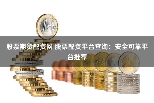 股票期货配资网 股票配资平台查询：安全可靠平台推荐