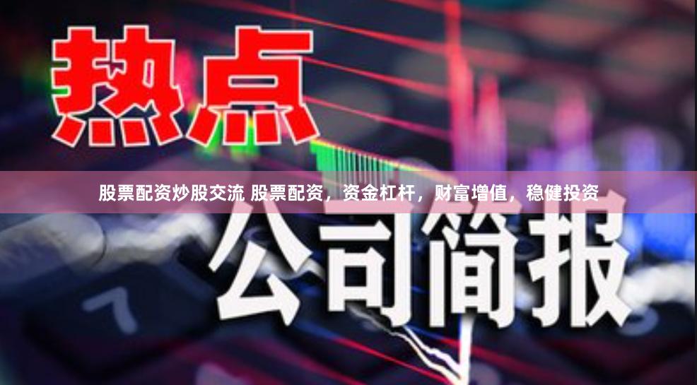 股票配资炒股交流 股票配资，资金杠杆，财富增值，稳健投资