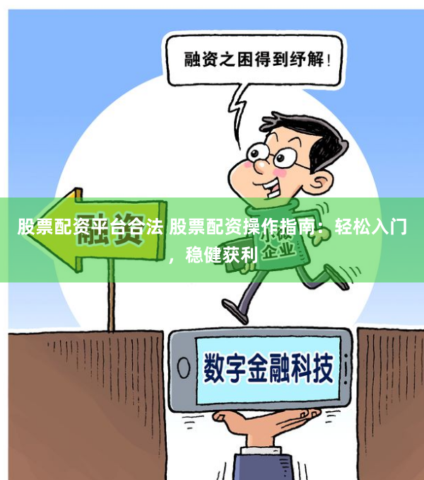 股票配资平台合法 股票配资操作指南：轻松入门，稳健获利