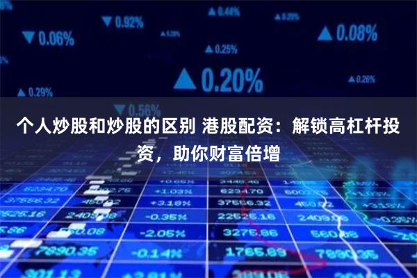个人炒股和炒股的区别 港股配资：解锁高杠杆投资，助你财富倍增