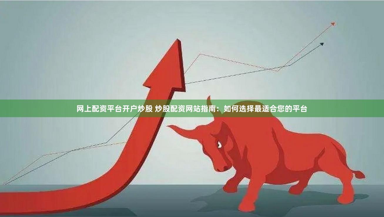 网上配资平台开户炒股 炒股配资网站指南：如何选择最适合您的平台