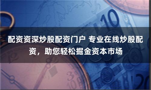 配资资深炒股配资门户 专业在线炒股配资，助您轻松掘金资本市场