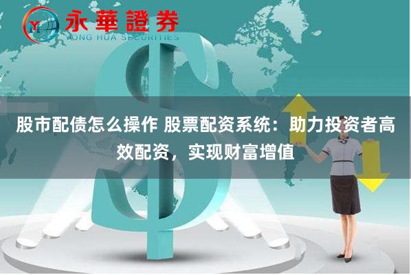 股市配债怎么操作 股票配资系统：助力投资者高效配资，实现财富增值