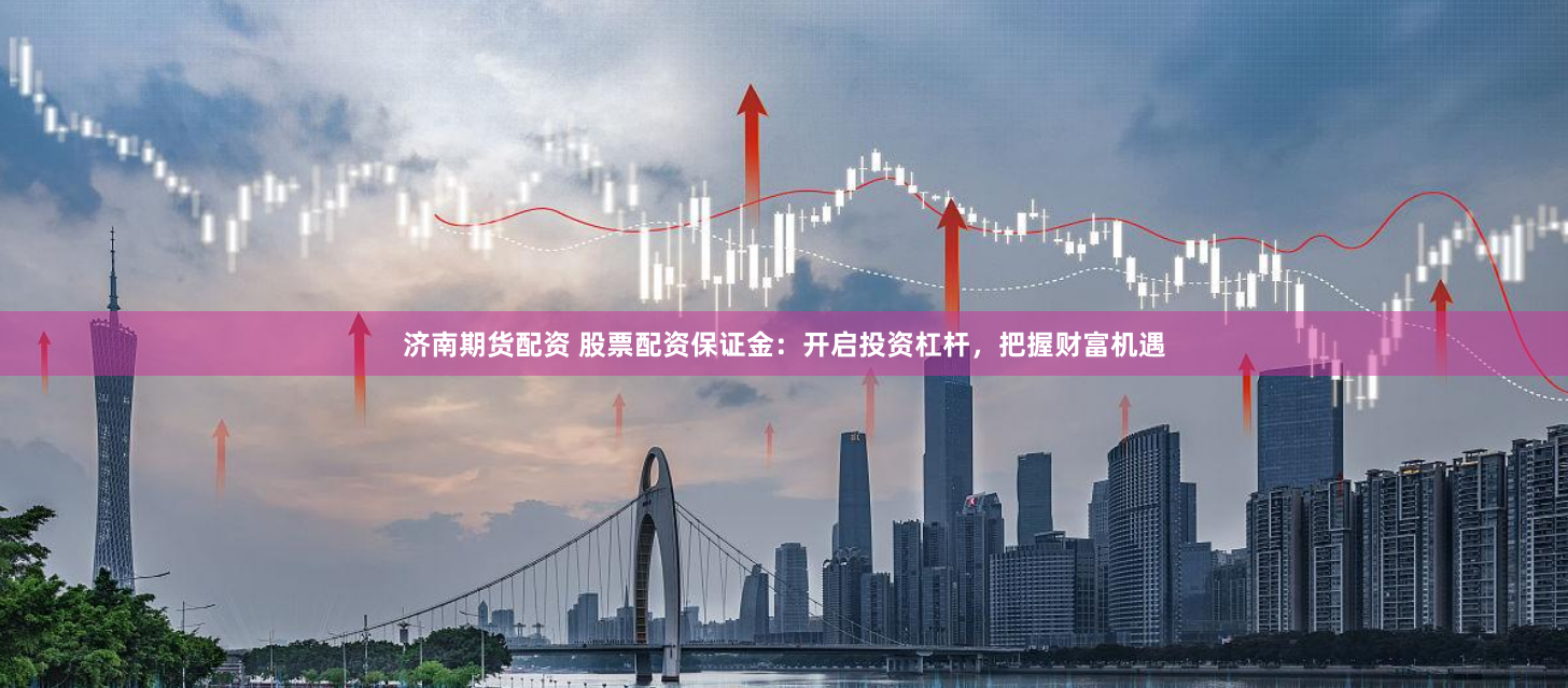 济南期货配资 股票配资保证金：开启投资杠杆，把握财富机遇