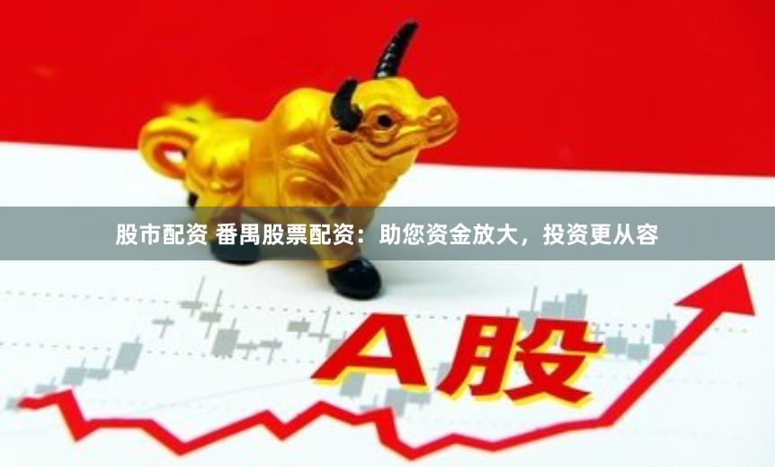 股市配资 番禺股票配资：助您资金放大，投资更从容