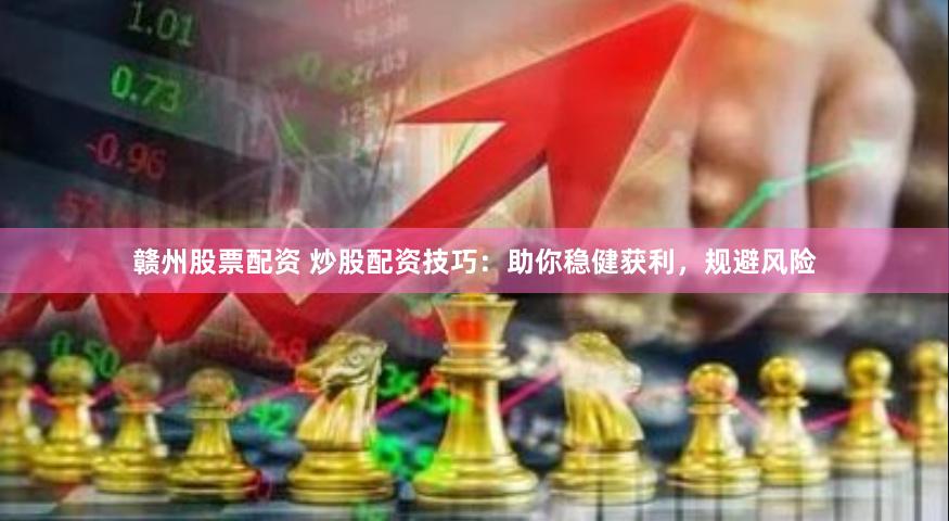 赣州股票配资 炒股配资技巧：助你稳健获利，规避风险