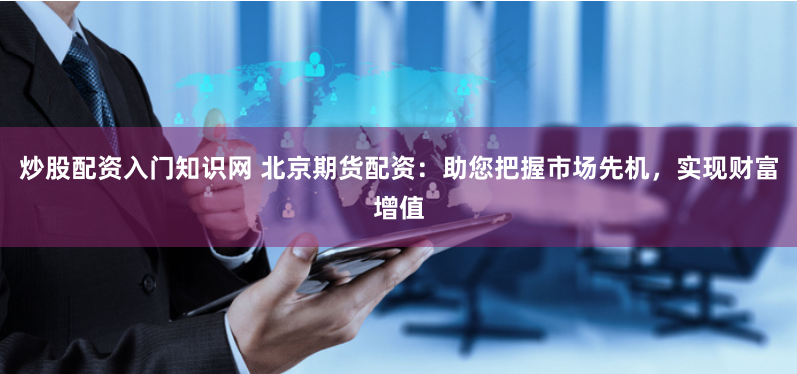 炒股配资入门知识网 北京期货配资：助您把握市场先机，实现财富增值