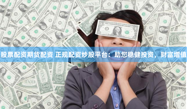 股票配资期货配资 正规配资炒股平台：助您稳健投资，财富增值