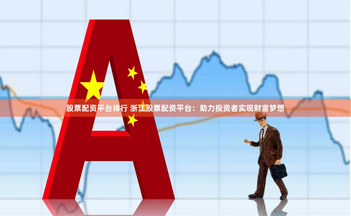 股票配资平台排行 浙江股票配资平台：助力投资者实现财富梦想