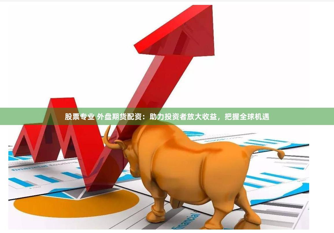 股票专业 外盘期货配资：助力投资者放大收益，把握全球机遇