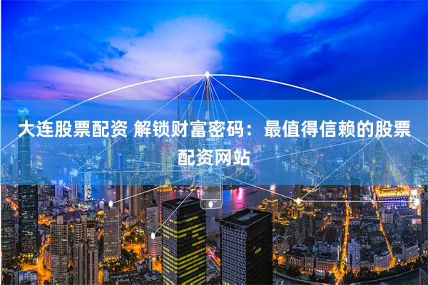大连股票配资 解锁财富密码：最值得信赖的股票配资网站