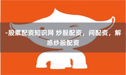 -股票配资知识网 炒股配资，问配资，解惑炒股配资