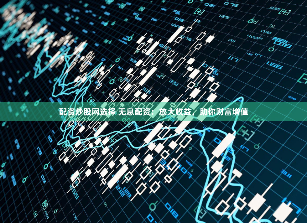 配资炒股网选择 无息配资：放大收益，助你财富增值