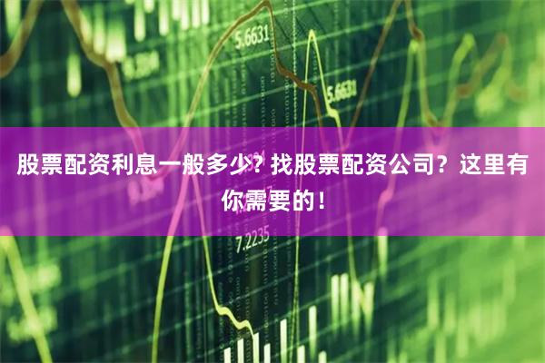 股票配资利息一般多少? 找股票配资公司？这里有你需要的！