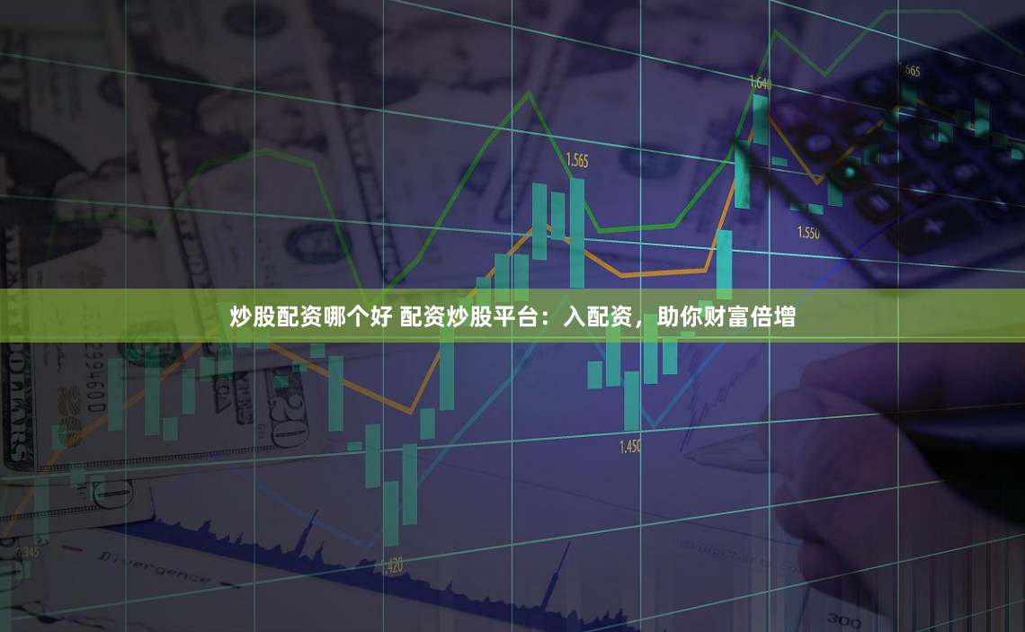 炒股配资哪个好 配资炒股平台：入配资，助你财富倍增