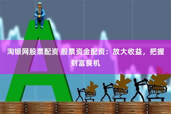 淘银网股票配资 股票资金配资：放大收益，把握财富良机