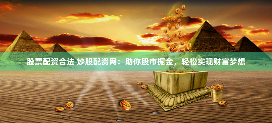 股票配资合法 炒股配资网：助你股市掘金，轻松实现财富梦想