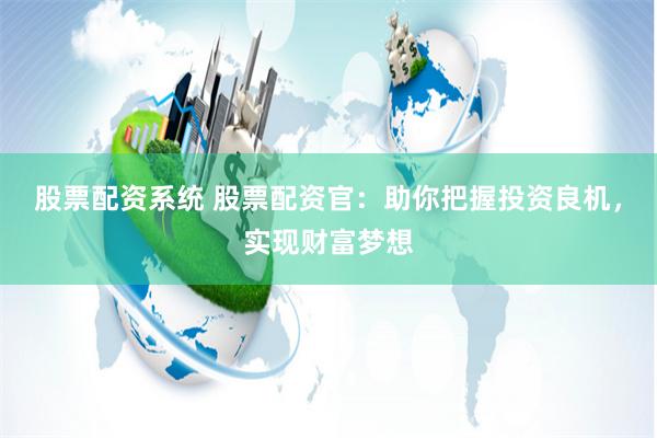 股票配资系统 股票配资官：助你把握投资良机，实现财富梦想