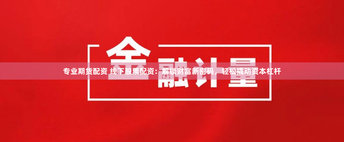 专业期货配资 线下股票配资：解锁财富新密码，轻松撬动资本杠杆