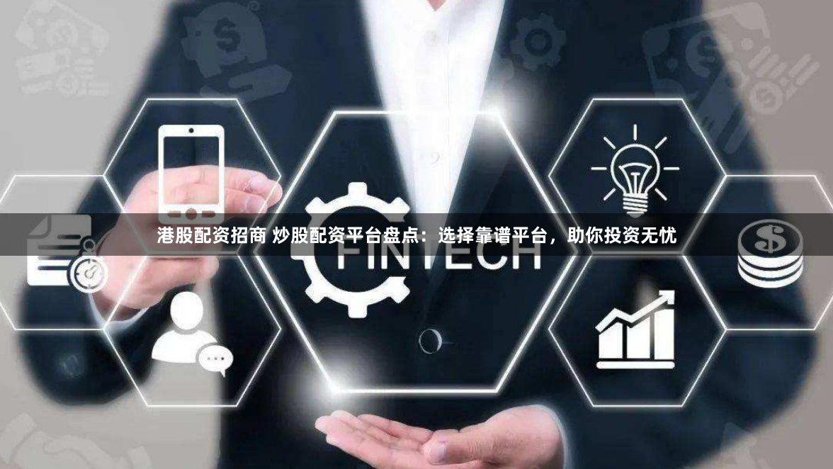 港股配资招商 炒股配资平台盘点：选择靠谱平台，助你投资无忧