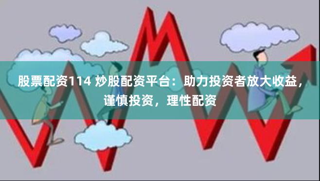 股票配资114 炒股配资平台：助力投资者放大收益，谨慎投资，理性配资