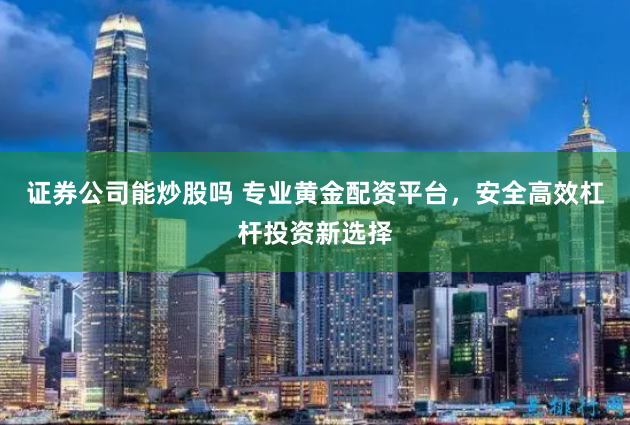 证券公司能炒股吗 专业黄金配资平台，安全高效杠杆投资新选择